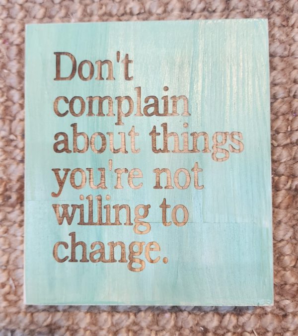 Don't complain about things you're not willing to change.