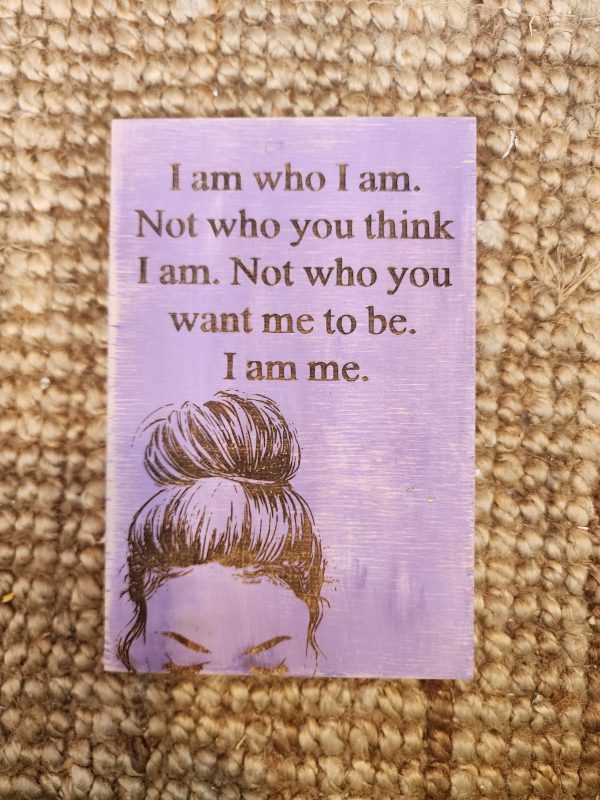 I am who I am. Not who you think I am. Not who you want me to be. I am me.