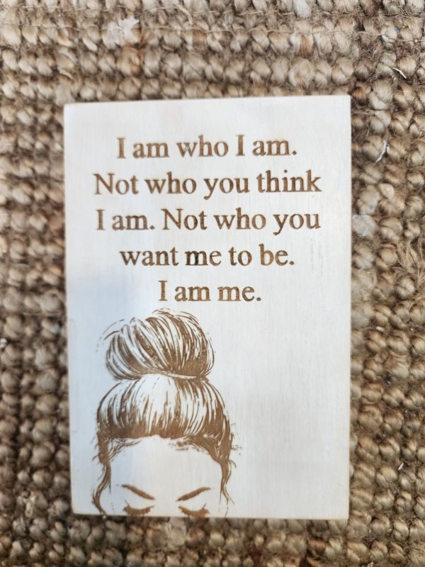 I am who I am. Not who you think I am. Not who you want me to be. I am me.