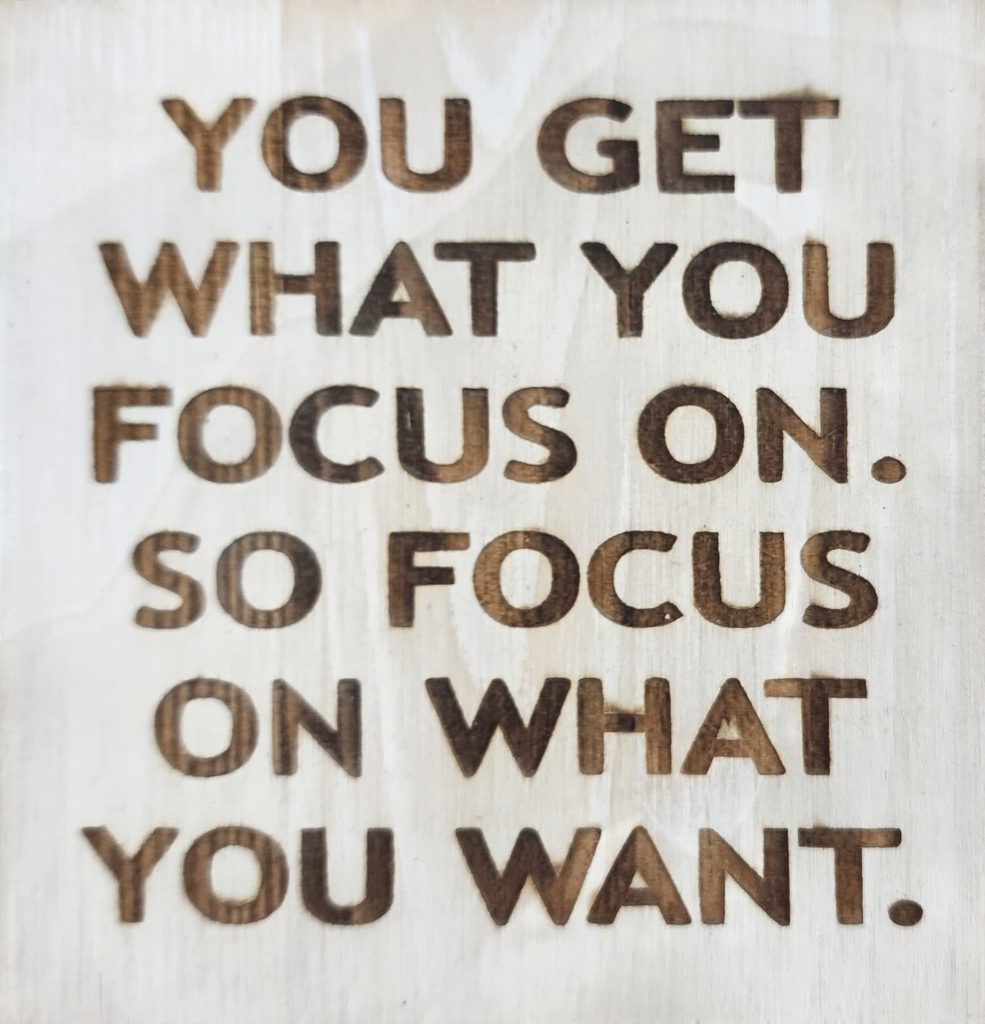 YOU GET WHAT YOU FOCUS ON. SO FOCUS ON WHAT YOU WANT.