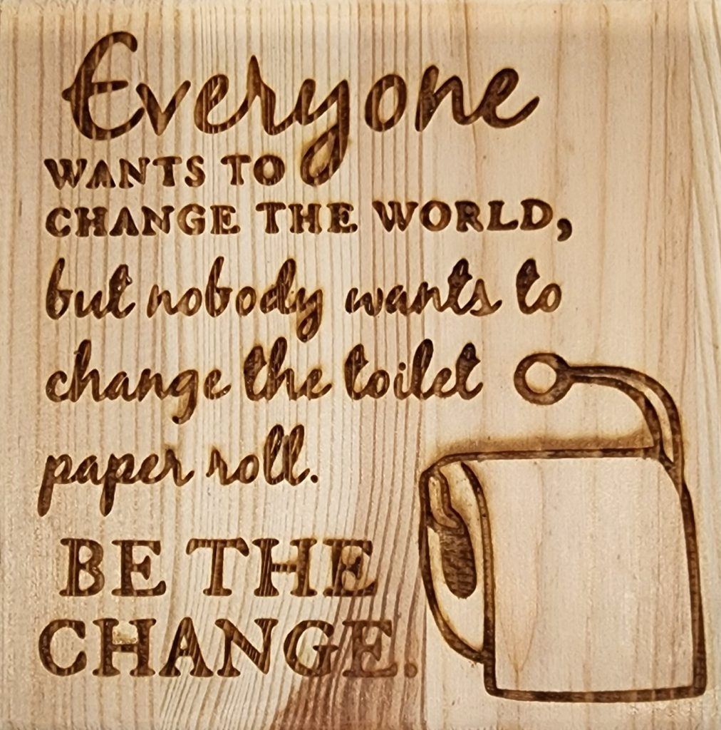 Everyone wants to change the world, but nibody wants to change the toilet paper roll. BE THE CHANGE.